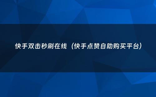 快手双击秒刷在线（快手点赞自助购买平台）