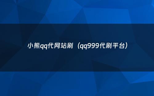 小熊qq代网站刷（qq999代刷平台）