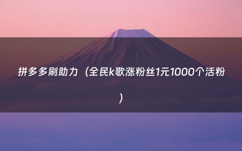 拼多多刷助力（全民k歌涨粉丝1元1000个活粉）