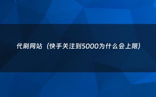 代刷网站（快手关注到5000为什么会上限）