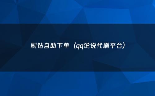 刷钻自助下单（qq说说代刷平台）