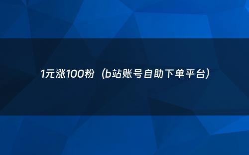 1元涨100粉（b站账号自助下单平台）