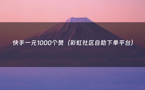 快手一元1000个赞（彩虹社区自助下单平台）