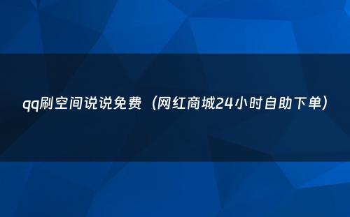 qq刷空间说说免费（网红商城24小时自助下单）